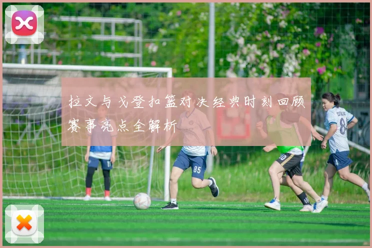 拉文与戈登扣篮对决经典时刻回顾赛事亮点全解析