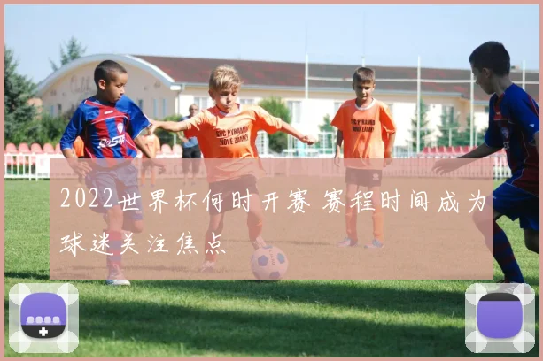2022世界杯何时开赛 赛程时间成为球迷关注焦点