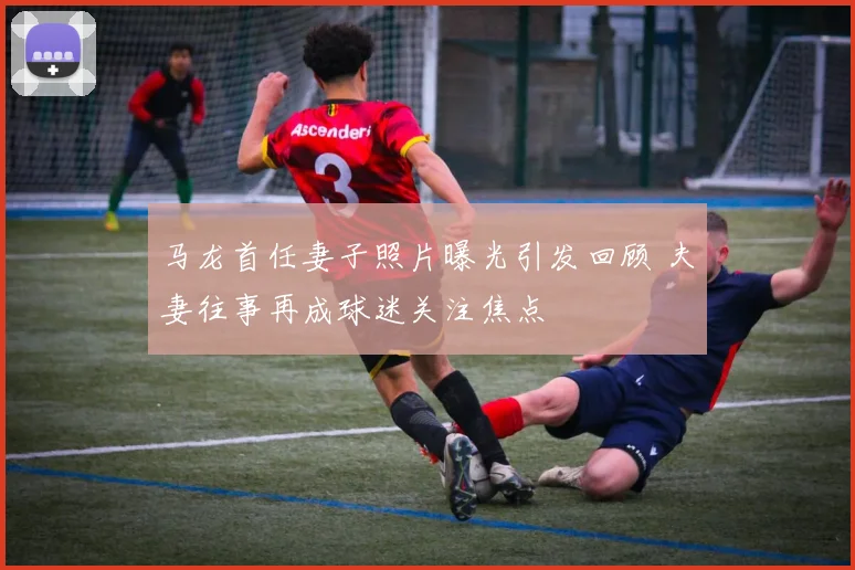 马龙首任妻子照片曝光引发回顾 夫妻往事再成球迷关注焦点