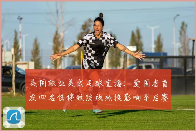 美国职业美式足球直播：爱国者首发四名伤停致防线轮换影响季后赛争夺