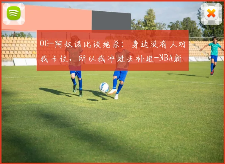 OG-阿奴诺比谈绝杀：身边没有人对我卡位，所以我冲进去补进-NBA新闻