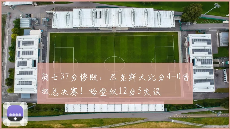 骑士37分惨败，尼克斯大比分4-0晋级总决赛！哈登仅12分5失误