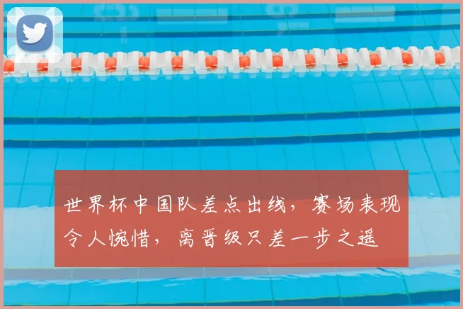 世界杯中国队差点出线,赛场表现令人惋惜,离晋级只差一步之遥
