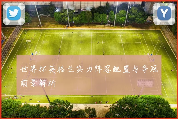 世界杯英格兰实力阵容配置与争冠前景解析