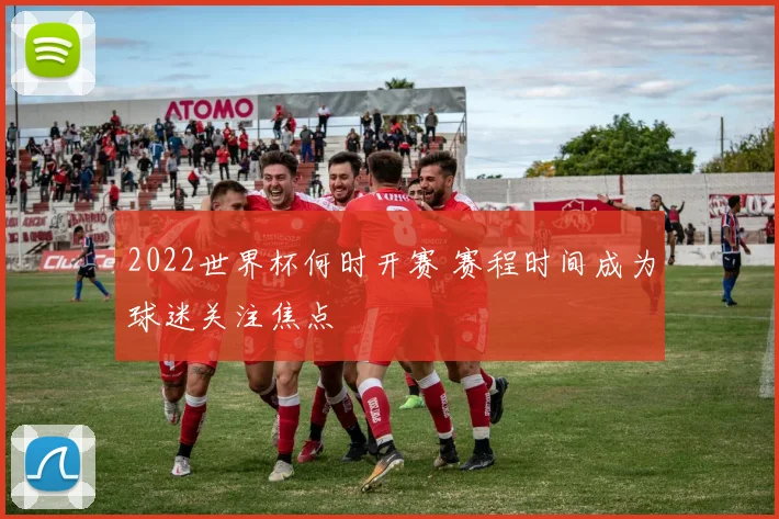 2022世界杯何时开赛 赛程时间成为球迷关注焦点