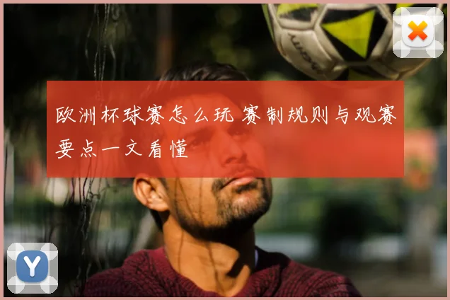 欧洲杯球赛怎么玩 赛制规则与观赛要点一文看懂