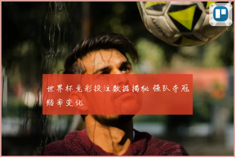 世界杯竞彩投注数据揭秘 强队夺冠赔率变化