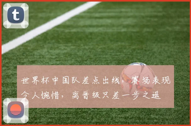 世界杯中国队差点出线,赛场表现令人惋惜,离晋级只差一步之遥
