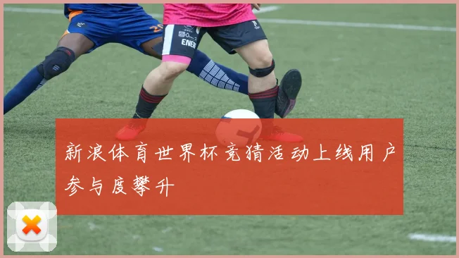 新浪体育世界杯竞猜活动上线用户参与度攀升