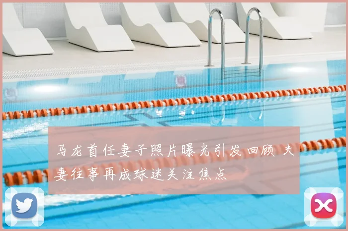马龙首任妻子照片曝光引发回顾 夫妻往事再成球迷关注焦点