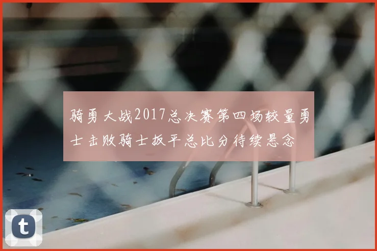 骑勇大战2017总决赛第四场较量勇士击败骑士扳平总比分待续悬念