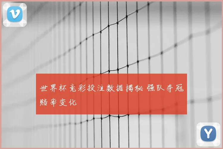 世界杯竞彩投注数据揭秘 强队夺冠赔率变化