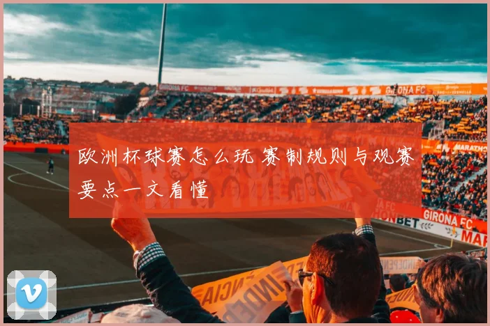 欧洲杯球赛怎么玩 赛制规则与观赛要点一文看懂
